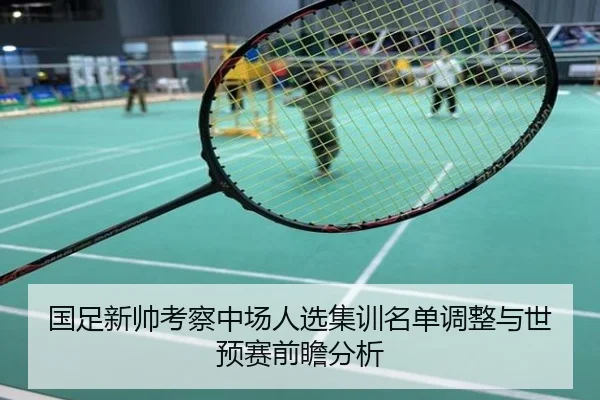 国足新帅考察中场人选集训名单调整与世预赛前瞻分析