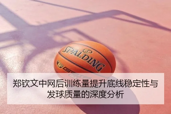 郑钦文中网后训练量提升底线稳定性与发球质量的深度分析